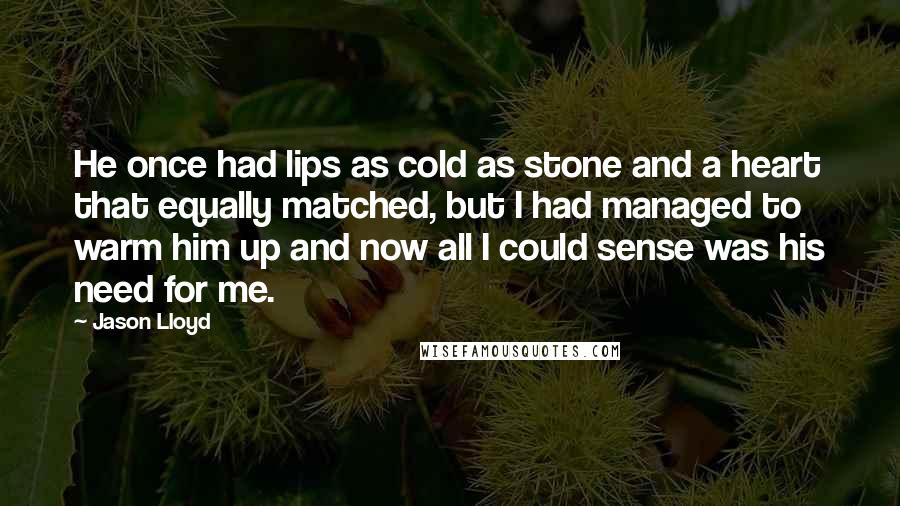 Jason Lloyd Quotes: He once had lips as cold as stone and a heart that equally matched, but I had managed to warm him up and now all I could sense was his need for me.