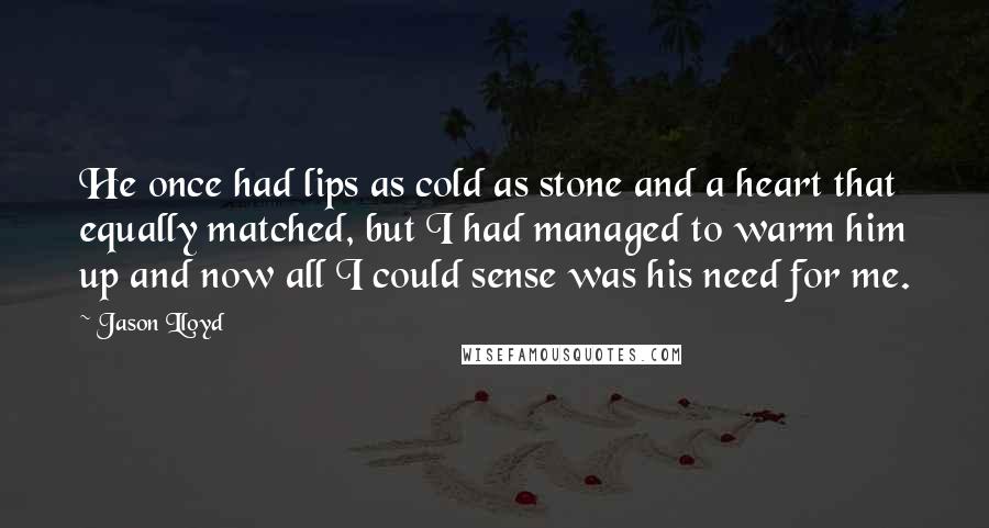 Jason Lloyd Quotes: He once had lips as cold as stone and a heart that equally matched, but I had managed to warm him up and now all I could sense was his need for me.