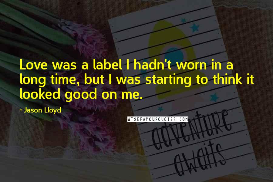 Jason Lloyd Quotes: Love was a label I hadn't worn in a long time, but I was starting to think it looked good on me.