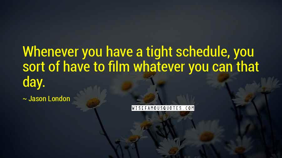 Jason London Quotes: Whenever you have a tight schedule, you sort of have to film whatever you can that day.