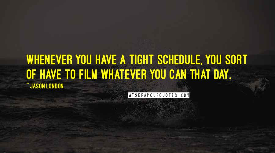 Jason London Quotes: Whenever you have a tight schedule, you sort of have to film whatever you can that day.