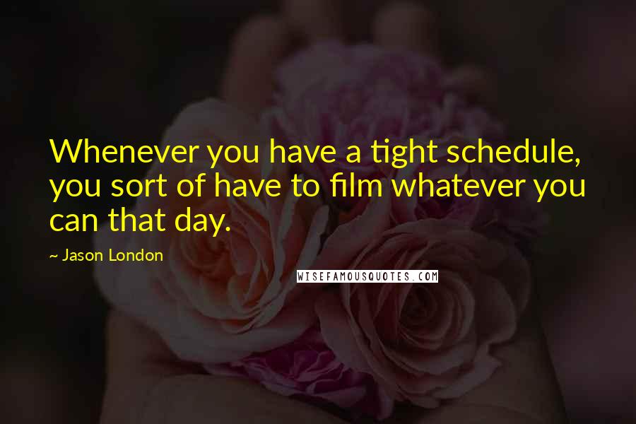 Jason London Quotes: Whenever you have a tight schedule, you sort of have to film whatever you can that day.