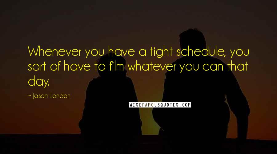 Jason London Quotes: Whenever you have a tight schedule, you sort of have to film whatever you can that day.