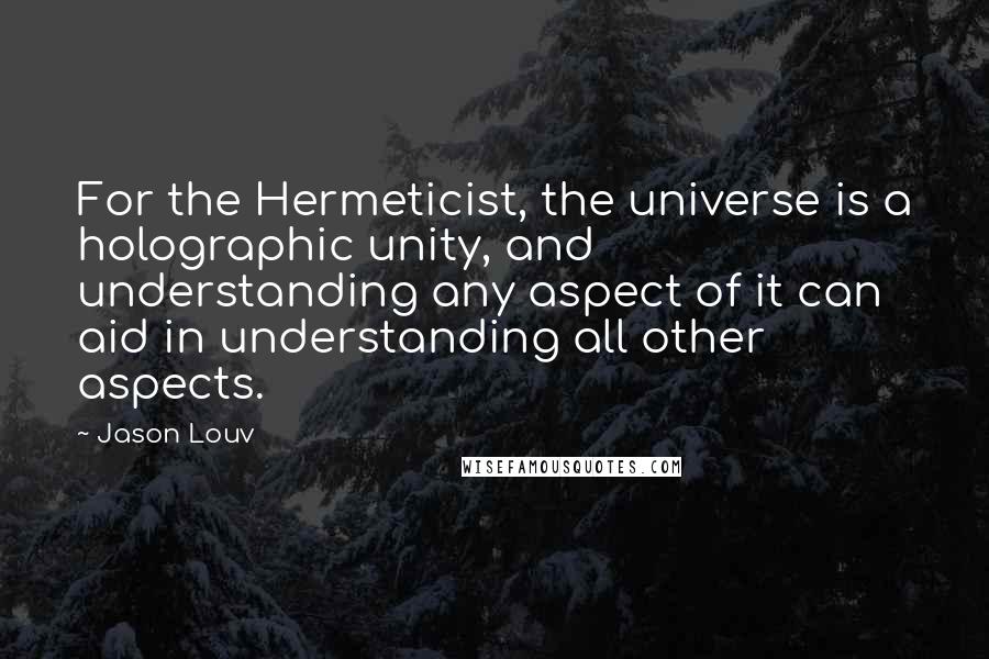 Jason Louv Quotes: For the Hermeticist, the universe is a holographic unity, and understanding any aspect of it can aid in understanding all other aspects.