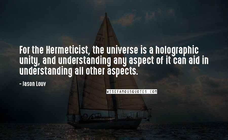 Jason Louv Quotes: For the Hermeticist, the universe is a holographic unity, and understanding any aspect of it can aid in understanding all other aspects.