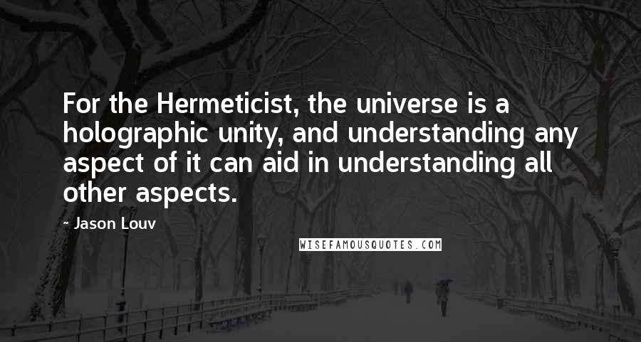Jason Louv Quotes: For the Hermeticist, the universe is a holographic unity, and understanding any aspect of it can aid in understanding all other aspects.