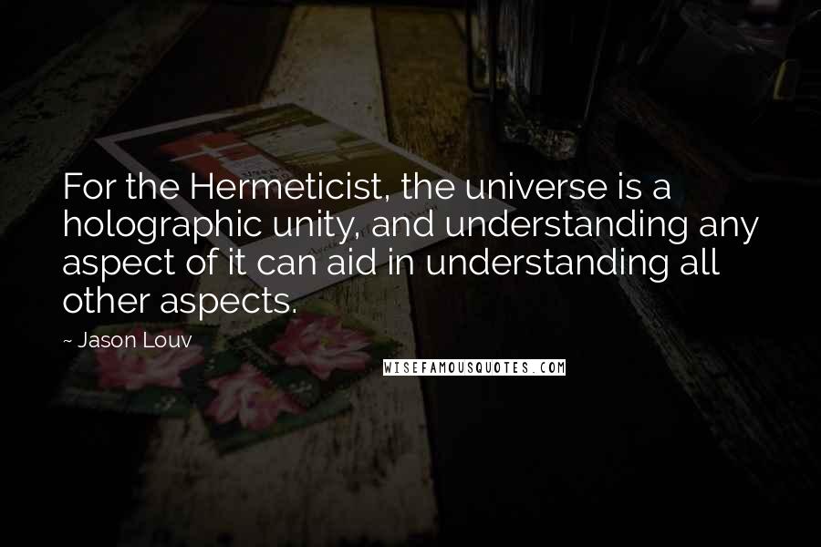 Jason Louv Quotes: For the Hermeticist, the universe is a holographic unity, and understanding any aspect of it can aid in understanding all other aspects.