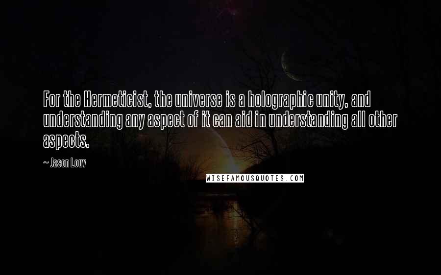 Jason Louv Quotes: For the Hermeticist, the universe is a holographic unity, and understanding any aspect of it can aid in understanding all other aspects.