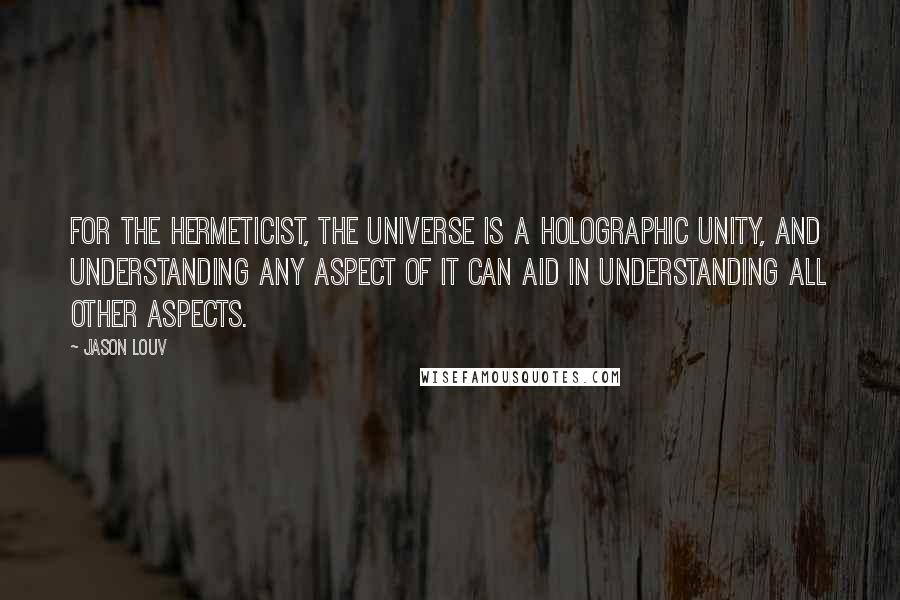 Jason Louv Quotes: For the Hermeticist, the universe is a holographic unity, and understanding any aspect of it can aid in understanding all other aspects.