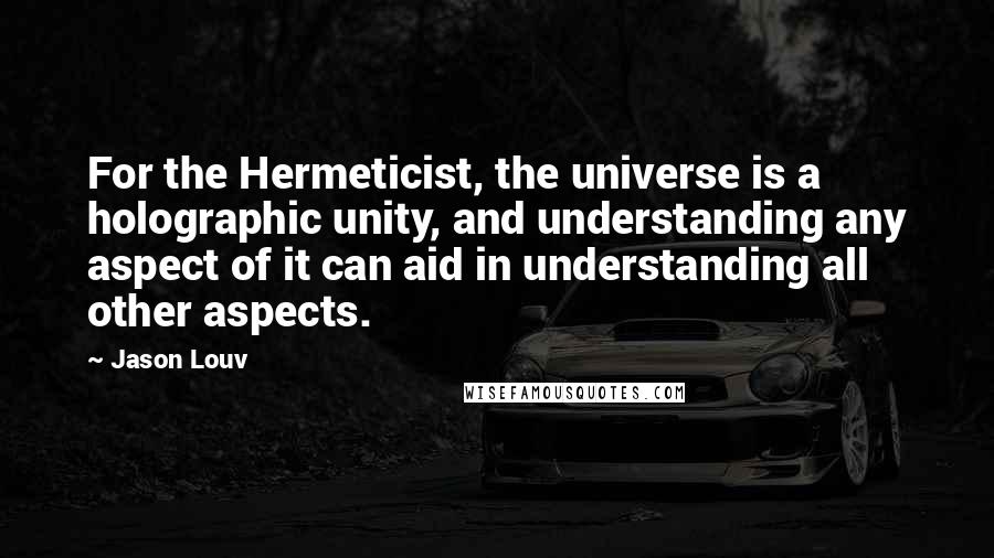 Jason Louv Quotes: For the Hermeticist, the universe is a holographic unity, and understanding any aspect of it can aid in understanding all other aspects.