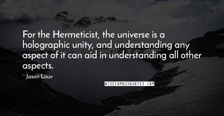 Jason Louv Quotes: For the Hermeticist, the universe is a holographic unity, and understanding any aspect of it can aid in understanding all other aspects.