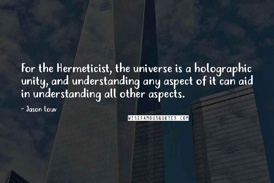 Jason Louv Quotes: For the Hermeticist, the universe is a holographic unity, and understanding any aspect of it can aid in understanding all other aspects.