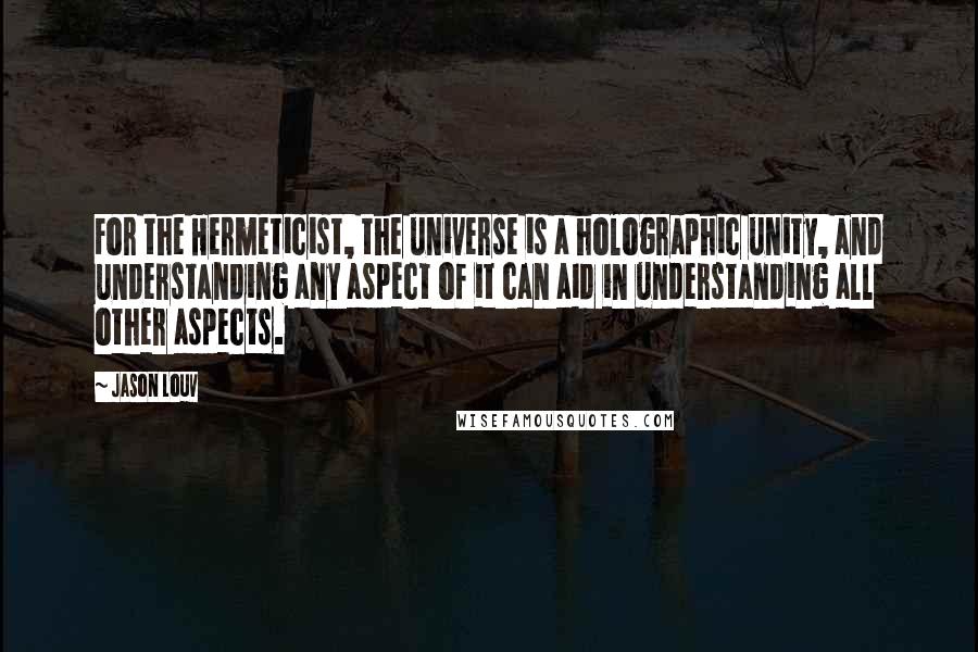 Jason Louv Quotes: For the Hermeticist, the universe is a holographic unity, and understanding any aspect of it can aid in understanding all other aspects.