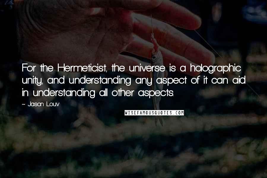 Jason Louv Quotes: For the Hermeticist, the universe is a holographic unity, and understanding any aspect of it can aid in understanding all other aspects.
