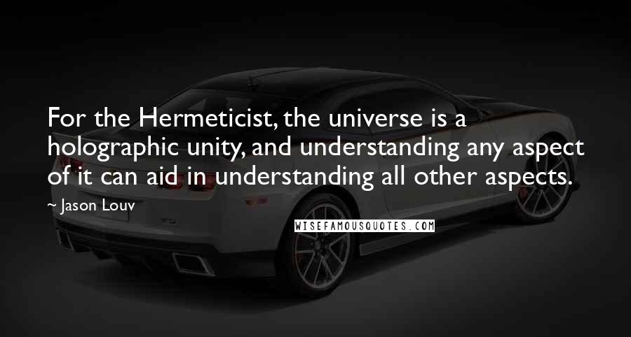 Jason Louv Quotes: For the Hermeticist, the universe is a holographic unity, and understanding any aspect of it can aid in understanding all other aspects.