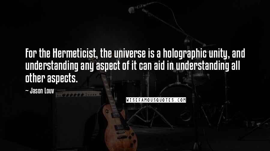 Jason Louv Quotes: For the Hermeticist, the universe is a holographic unity, and understanding any aspect of it can aid in understanding all other aspects.