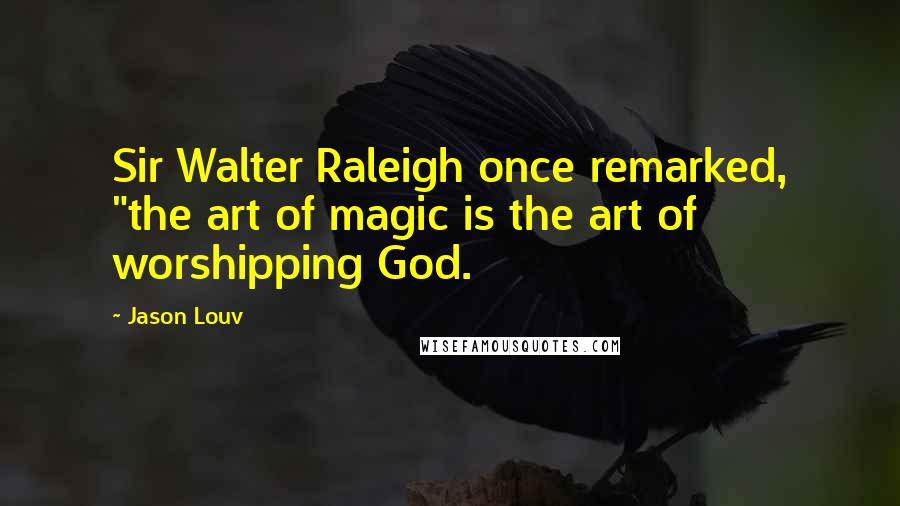 Jason Louv Quotes: Sir Walter Raleigh once remarked, "the art of magic is the art of worshipping God.