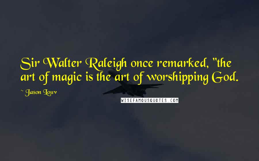 Jason Louv Quotes: Sir Walter Raleigh once remarked, "the art of magic is the art of worshipping God.