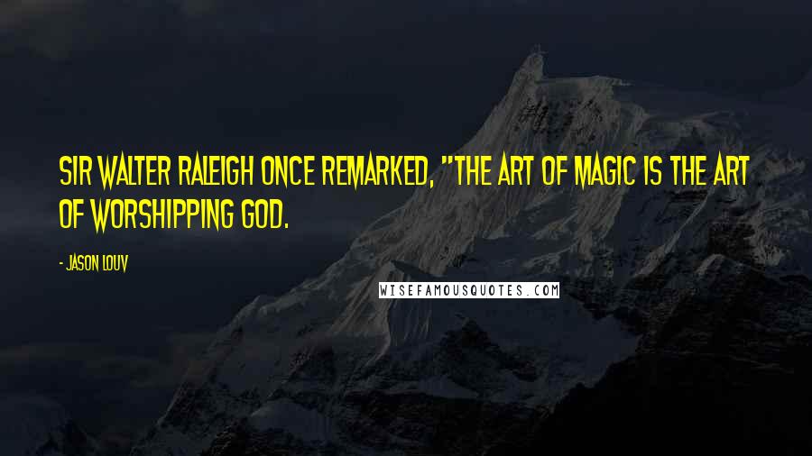 Jason Louv Quotes: Sir Walter Raleigh once remarked, "the art of magic is the art of worshipping God.