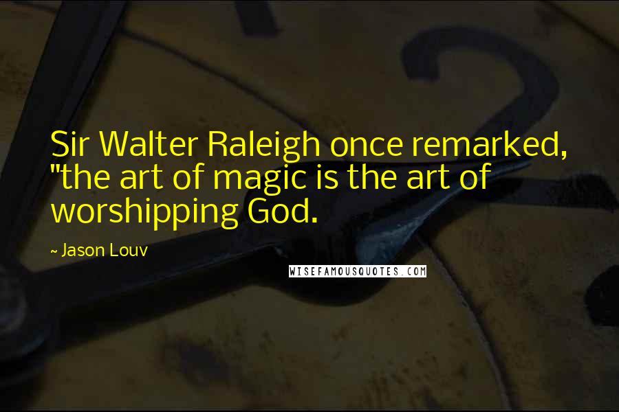 Jason Louv Quotes: Sir Walter Raleigh once remarked, "the art of magic is the art of worshipping God.