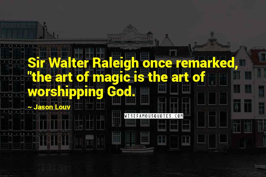 Jason Louv Quotes: Sir Walter Raleigh once remarked, "the art of magic is the art of worshipping God.