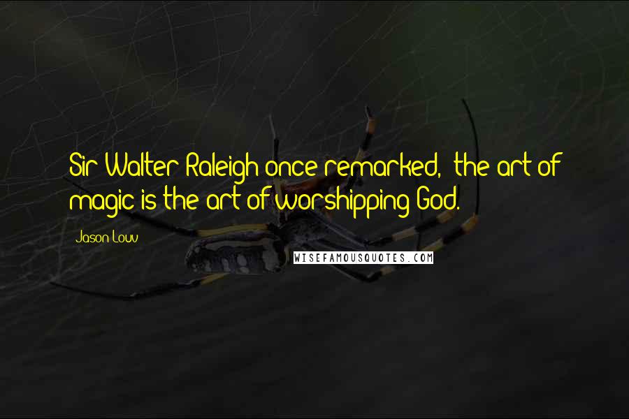 Jason Louv Quotes: Sir Walter Raleigh once remarked, "the art of magic is the art of worshipping God.