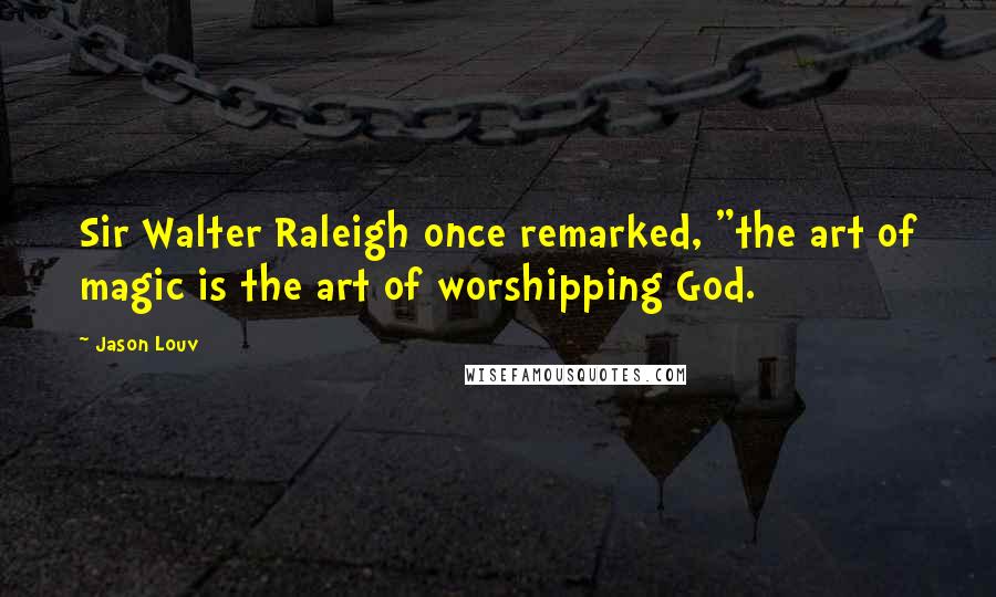 Jason Louv Quotes: Sir Walter Raleigh once remarked, "the art of magic is the art of worshipping God.