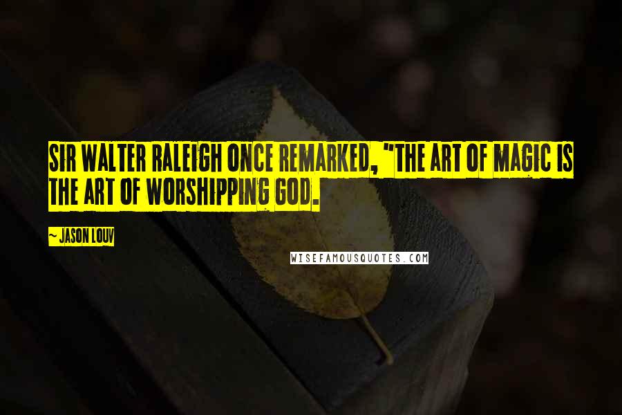 Jason Louv Quotes: Sir Walter Raleigh once remarked, "the art of magic is the art of worshipping God.