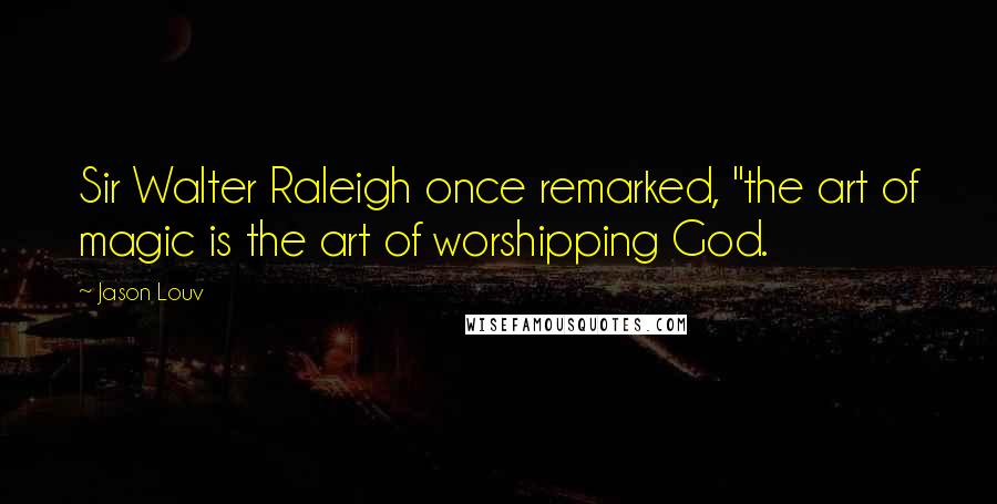 Jason Louv Quotes: Sir Walter Raleigh once remarked, "the art of magic is the art of worshipping God.