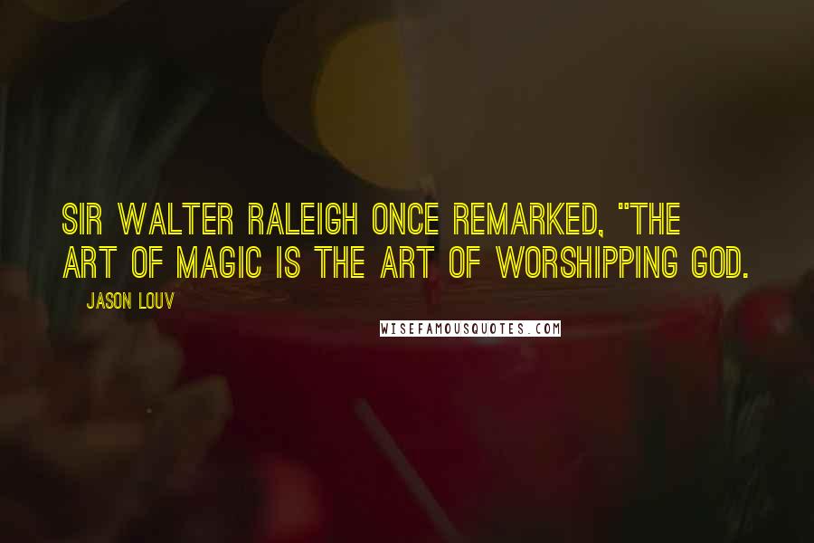 Jason Louv Quotes: Sir Walter Raleigh once remarked, "the art of magic is the art of worshipping God.