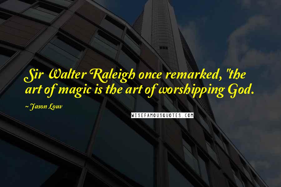 Jason Louv Quotes: Sir Walter Raleigh once remarked, "the art of magic is the art of worshipping God.