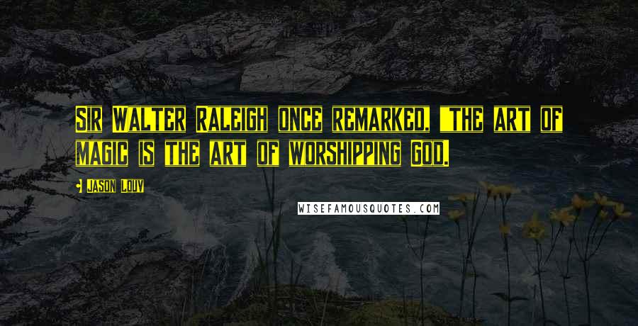 Jason Louv Quotes: Sir Walter Raleigh once remarked, "the art of magic is the art of worshipping God.