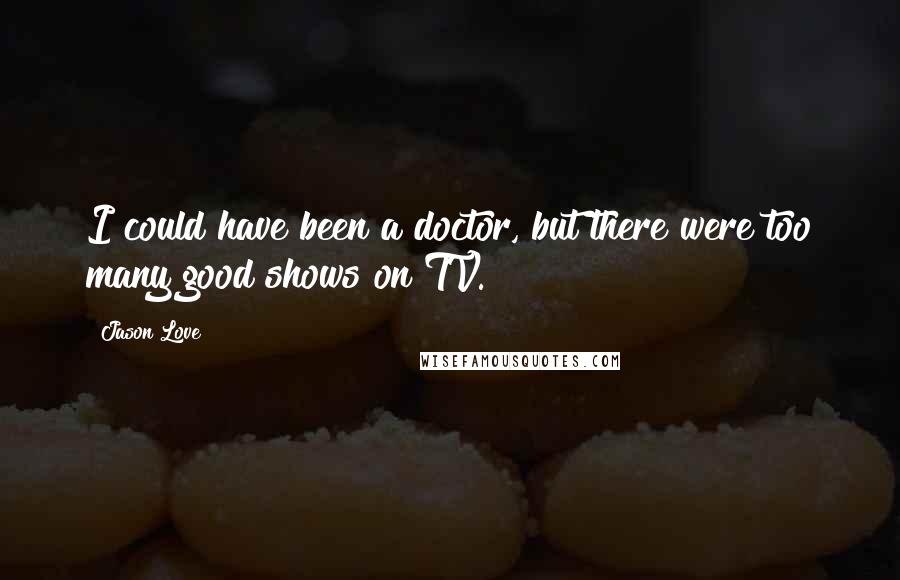 Jason Love Quotes: I could have been a doctor, but there were too many good shows on TV.