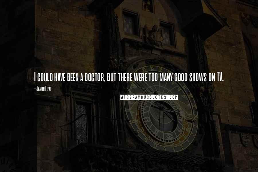 Jason Love Quotes: I could have been a doctor, but there were too many good shows on TV.