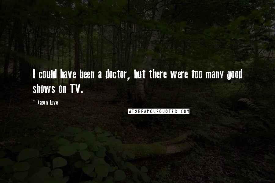 Jason Love Quotes: I could have been a doctor, but there were too many good shows on TV.