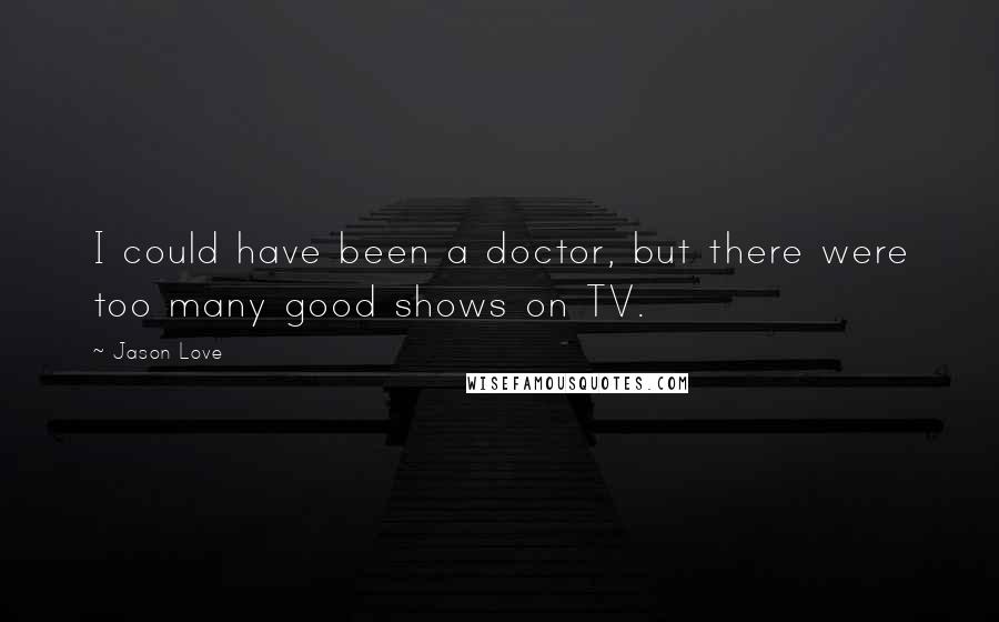 Jason Love Quotes: I could have been a doctor, but there were too many good shows on TV.