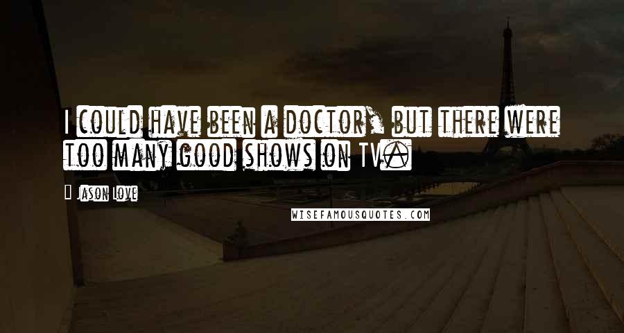 Jason Love Quotes: I could have been a doctor, but there were too many good shows on TV.