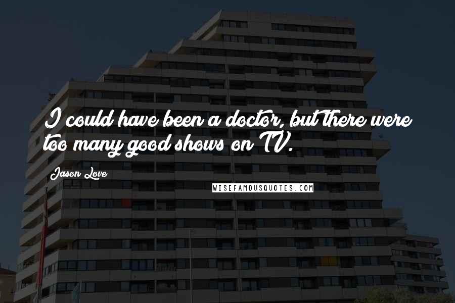 Jason Love Quotes: I could have been a doctor, but there were too many good shows on TV.