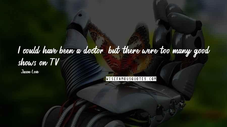 Jason Love Quotes: I could have been a doctor, but there were too many good shows on TV.