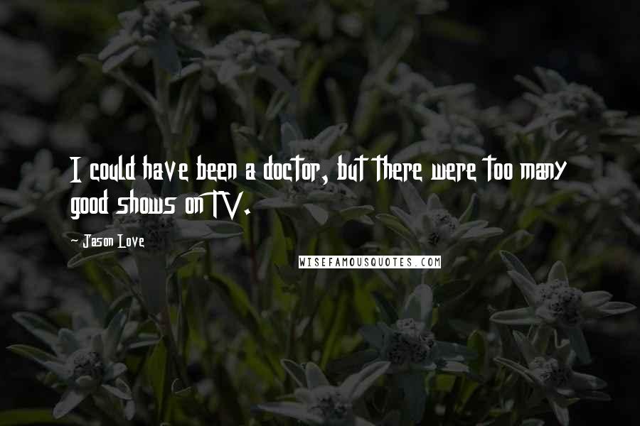 Jason Love Quotes: I could have been a doctor, but there were too many good shows on TV.