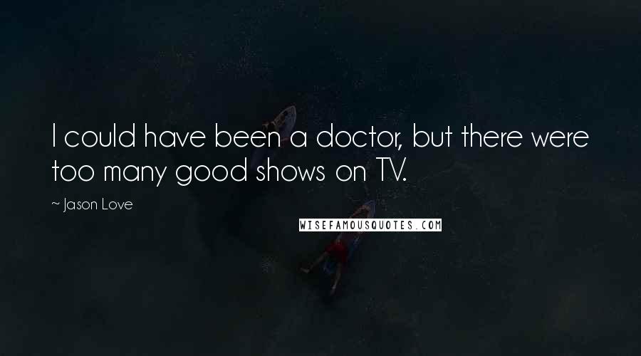 Jason Love Quotes: I could have been a doctor, but there were too many good shows on TV.