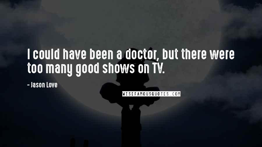 Jason Love Quotes: I could have been a doctor, but there were too many good shows on TV.
