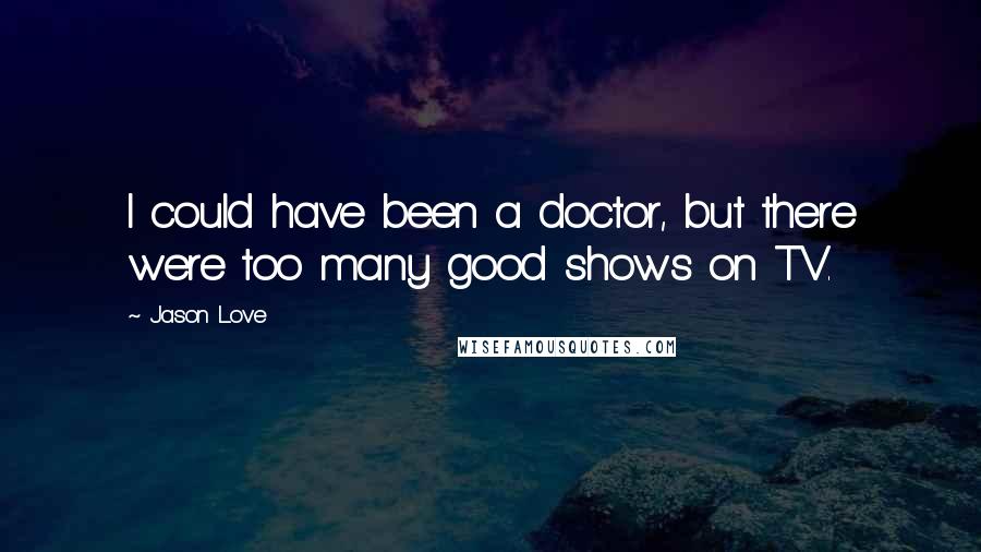 Jason Love Quotes: I could have been a doctor, but there were too many good shows on TV.