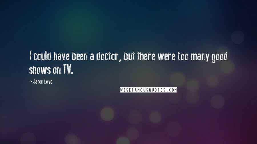 Jason Love Quotes: I could have been a doctor, but there were too many good shows on TV.