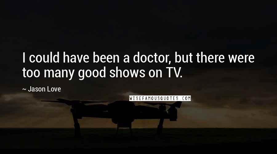 Jason Love Quotes: I could have been a doctor, but there were too many good shows on TV.