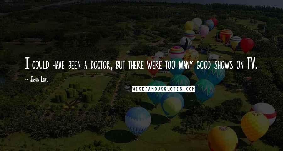 Jason Love Quotes: I could have been a doctor, but there were too many good shows on TV.