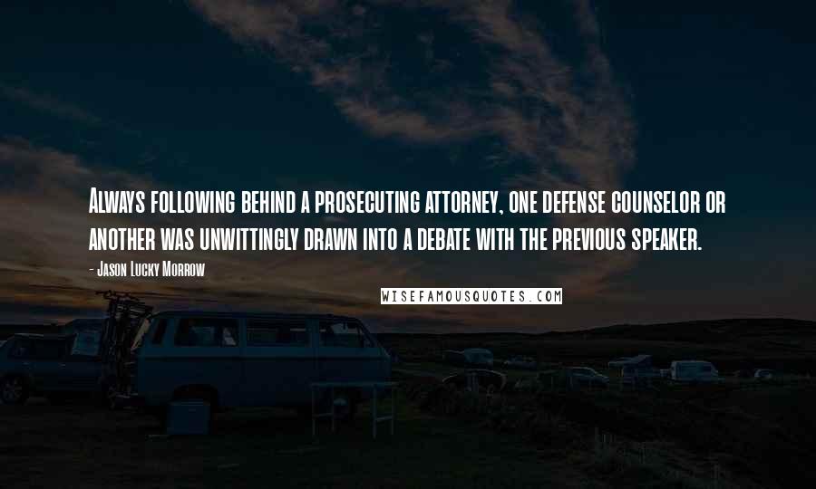Jason Lucky Morrow Quotes: Always following behind a prosecuting attorney, one defense counselor or another was unwittingly drawn into a debate with the previous speaker.