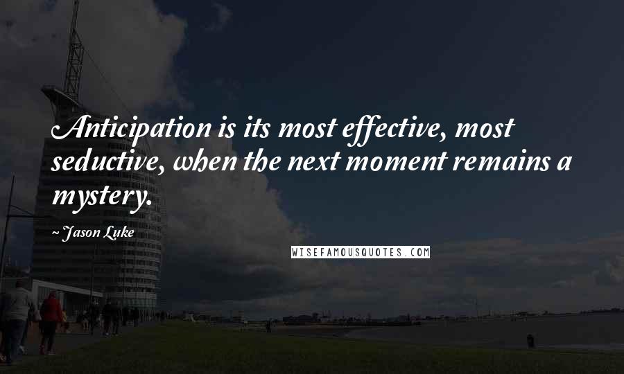 Jason Luke Quotes: Anticipation is its most effective, most seductive, when the next moment remains a mystery.