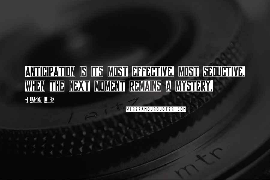 Jason Luke Quotes: Anticipation is its most effective, most seductive, when the next moment remains a mystery.