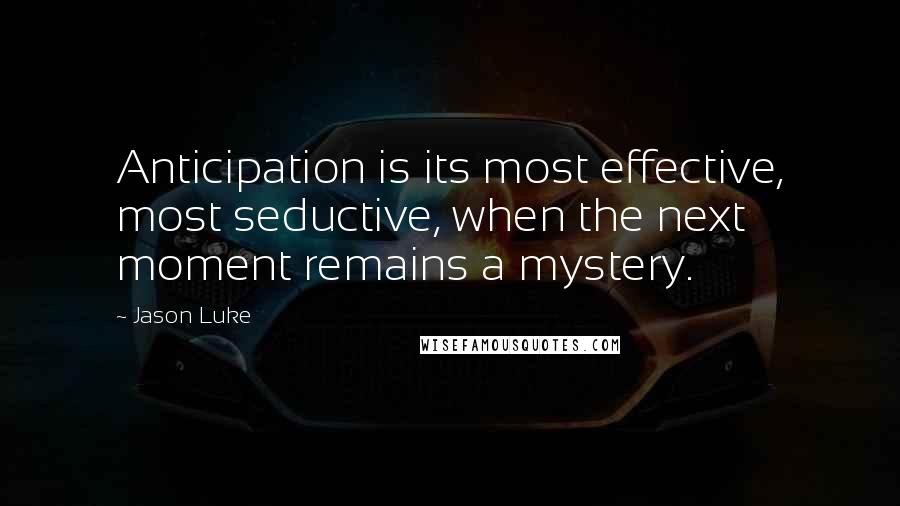 Jason Luke Quotes: Anticipation is its most effective, most seductive, when the next moment remains a mystery.